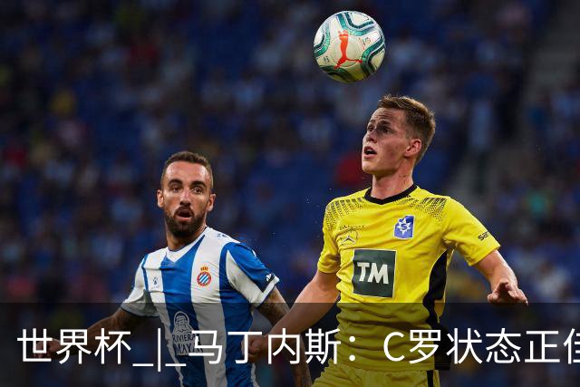 世界杯 | 马丁内斯：C罗状态正佳