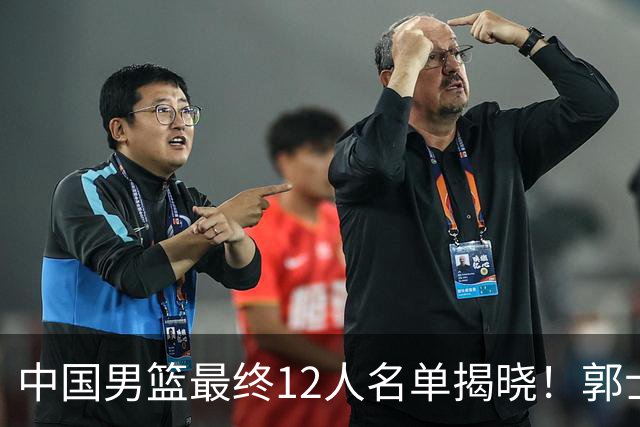 中国男篮最终12人名单揭晓！郭士强启用五锋战术，两名球员遗憾落选