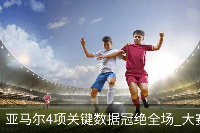 亚马尔4项关键数据冠绝全场 大赛9次首发西班牙全胜