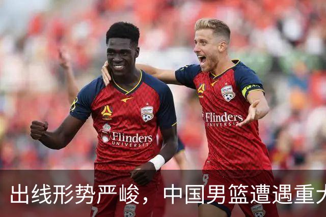 出线形势严峻，中国男篮遭遇重大挑战，理论机会愈发渺茫