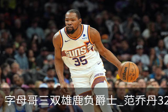 字母哥三双雄鹿负爵士 范乔丹32分热火克火箭