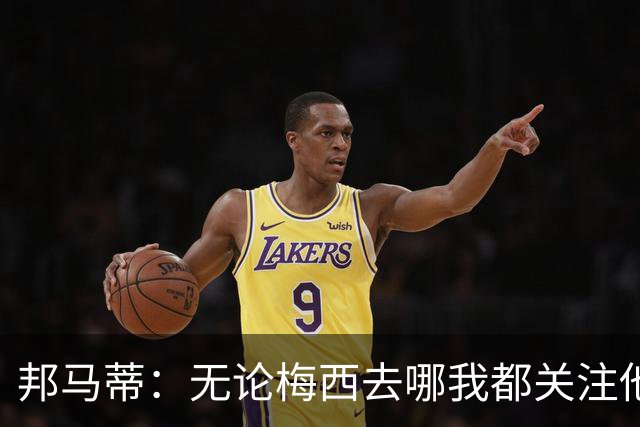 邦马蒂：无论梅西去哪我都关注他 亚马尔一上场西班牙就不一样了