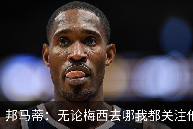 邦马蒂：无论梅西去哪我都关注他 亚马尔一上场西班牙就不一样了