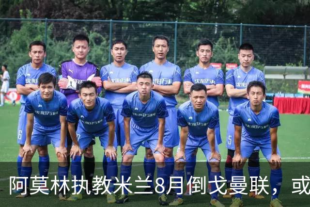 阿莫林执教米兰8月倒戈曼联，或为拉爵省千万！曼联锁定1.3亿收入