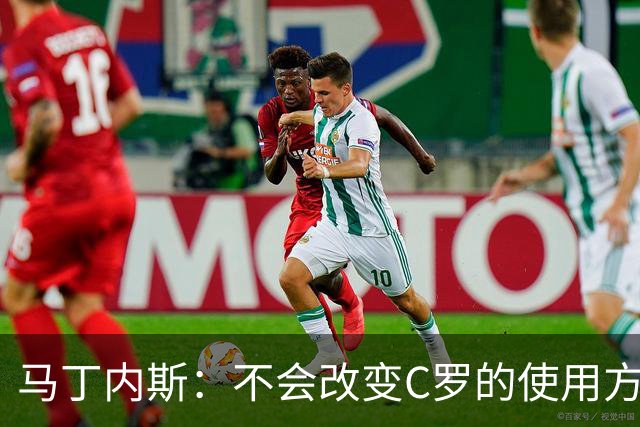马丁内斯：不会改变C罗的使用方式，需要进球就要让他留在场上