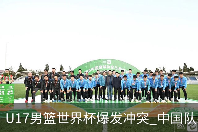 U17男篮世界杯爆发冲突 中国队不敌立陶宛淘汰赛战法国
